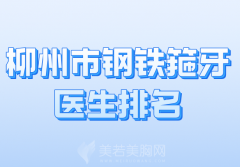 柳州市钢铁箍牙医生排名哪个好？汇总top级别医生榜单