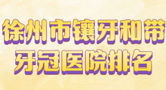 徐州市镶牙和带牙冠医院排名哪家好？揭晓实力强的医院上榜