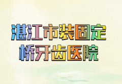 湛江市装固定桥牙齿医院哪家好？优选人气医院资料