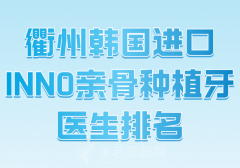 衢州韩国进口INNO亲骨种植牙医生排名哪个好？分享人气医生推荐