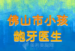 佛山市小孩龅牙医生哪个好？公布热门专家介绍