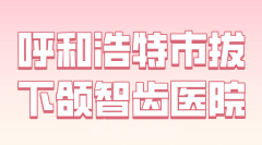 呼和浩特市拔下颌智齿医院哪家好？盘点热度高的医院分享