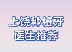 上饶种植牙医生推荐有哪些？全新医生在线上榜