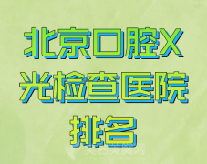 北京口腔X光检查医院排名哪家好？盘点热门医院信息