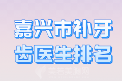 嘉兴市补牙齿医生排名哪个好？优选口碑医生名单