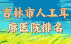 吉林市人工耳廓医院排名哪家好？严选实力派医院名单