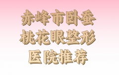 赤峰市卧蚕桃花眼价格收费情况如何？实力医生名单汇总参考