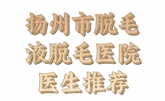 扬州市脱毛液脱毛价格多少？技术医生和医院名单参考