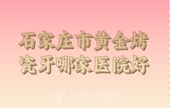 石家庄市黄金烤瓷牙医院口碑榜前十盘点：河北医大二院/辛集中医院上榜