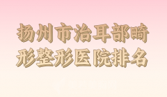 扬州耳部畸形医院排行榜top10更新，医院实力大比拼