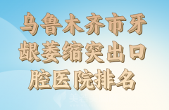 乌鲁木齐市牙龈萎缩突出医院排行公布，医院详细信息汇总