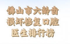 佛山市六龄齿损坏修复医生上榜清单十强哪个好？公布医生详细资料了解