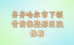 齐齐哈尔市下颌骨前推价位表更新，详细医院名单公布参考