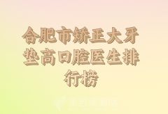 合肥市矫正大牙垫高排行前十名靠谱大白公布，医生资料一一汇总