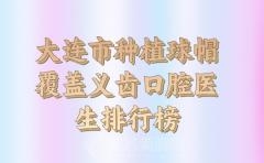 大连市种植球帽覆盖义齿排行榜公布，医生基本资料盘点