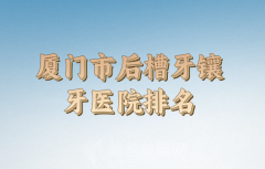 厦门市后槽牙镶牙医院排名公布，实力机构名单公布