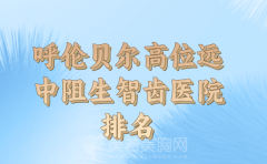 呼伦贝尔市高位远中阻生智齿机构名单更新，2024医院资料已经整理