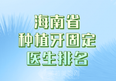 海南省种植牙固定医生排名哪个好？严选实力医生上榜