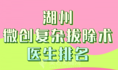 湖州微创复杂拔除术医生排名哪个好？汇集top级别医生分享