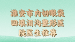 淮安市内切眼袋回填泪沟收费价格更新，推荐口碑医院和医生信息