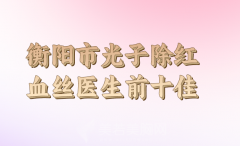 衡阳市光子除红血丝医生排名更新，医生指数信息公布，2024价格更新