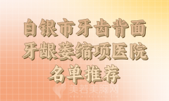 2024年白银市牙齿背面牙龈萎缩技术如何？含医院名单一览