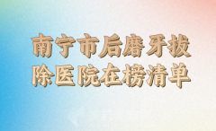 南宁市后磨牙拔除医院在榜清单十强有哪些？医院资料汇总，戳进看