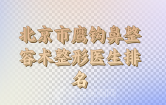 北京市鹰钩鼻整容术医生TOP5公布，坐诊医院和医生资料更新