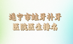 2024年遂宁市蛀牙补牙价格表如何？在线盘点医院资料