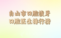 白山市口腔拔牙医生名单信息参考，更新技术医生名单供参考